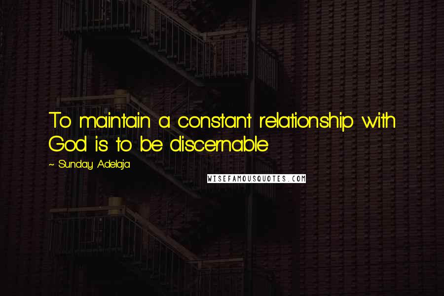 Sunday Adelaja Quotes: To maintain a constant relationship with God is to be discernable