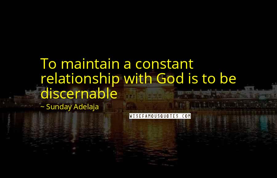 Sunday Adelaja Quotes: To maintain a constant relationship with God is to be discernable