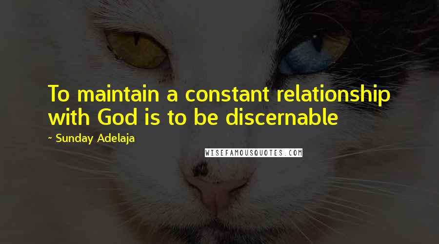 Sunday Adelaja Quotes: To maintain a constant relationship with God is to be discernable