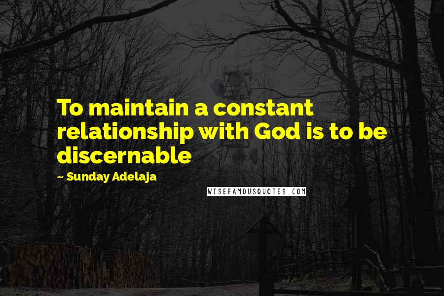Sunday Adelaja Quotes: To maintain a constant relationship with God is to be discernable