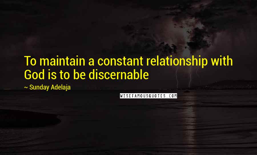 Sunday Adelaja Quotes: To maintain a constant relationship with God is to be discernable