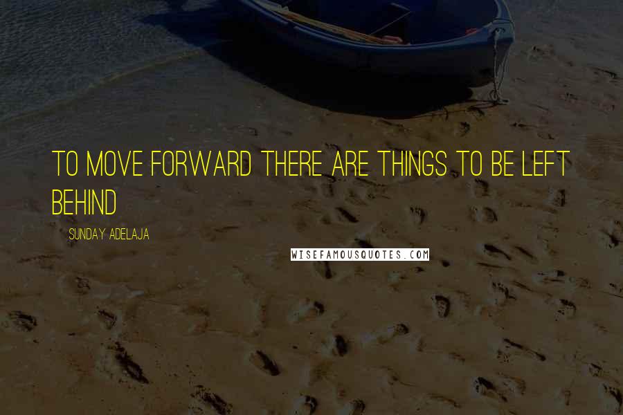 Sunday Adelaja Quotes: To move forward there are things to be left behind