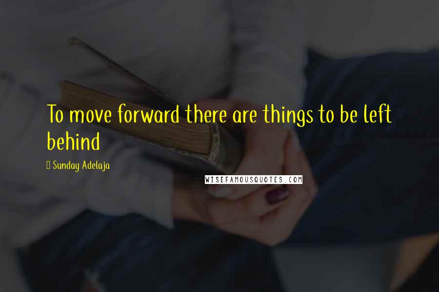 Sunday Adelaja Quotes: To move forward there are things to be left behind