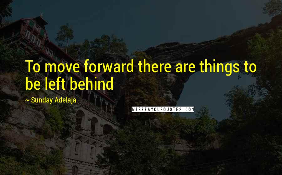 Sunday Adelaja Quotes: To move forward there are things to be left behind