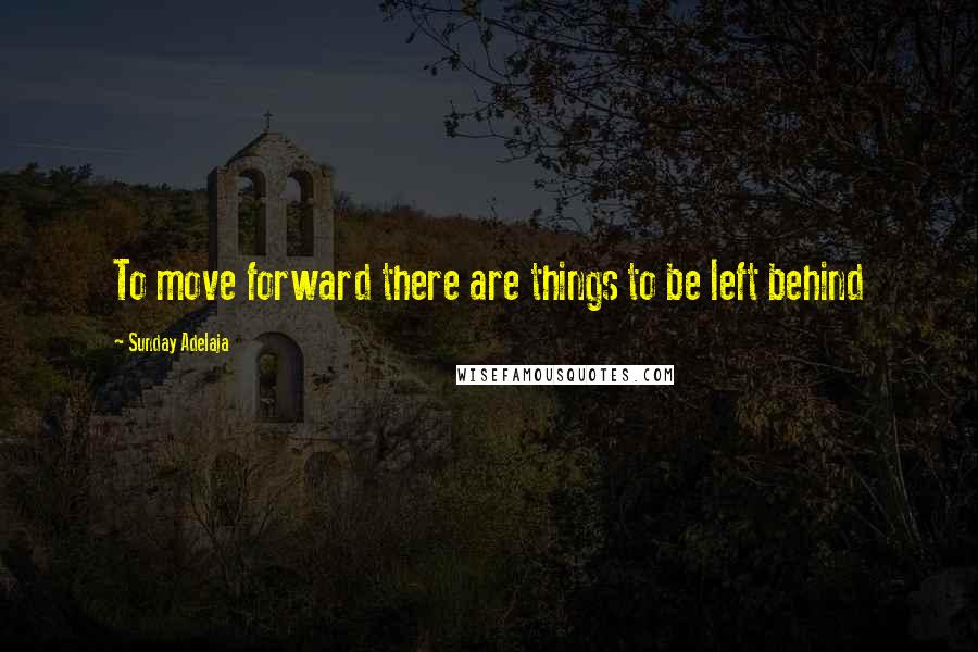 Sunday Adelaja Quotes: To move forward there are things to be left behind