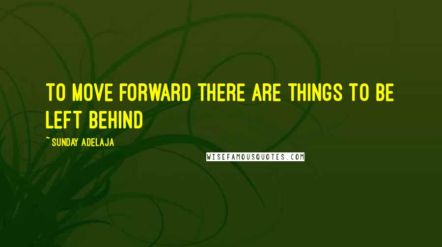 Sunday Adelaja Quotes: To move forward there are things to be left behind