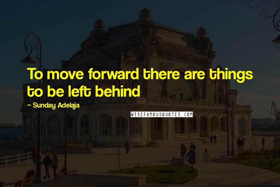 Sunday Adelaja Quotes: To move forward there are things to be left behind