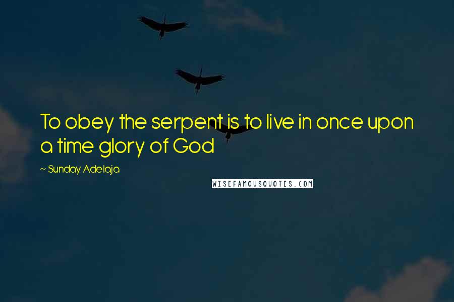 Sunday Adelaja Quotes: To obey the serpent is to live in once upon a time glory of God