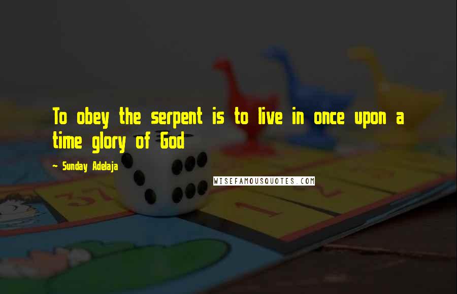 Sunday Adelaja Quotes: To obey the serpent is to live in once upon a time glory of God