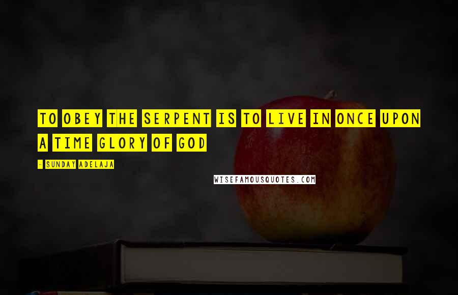 Sunday Adelaja Quotes: To obey the serpent is to live in once upon a time glory of God