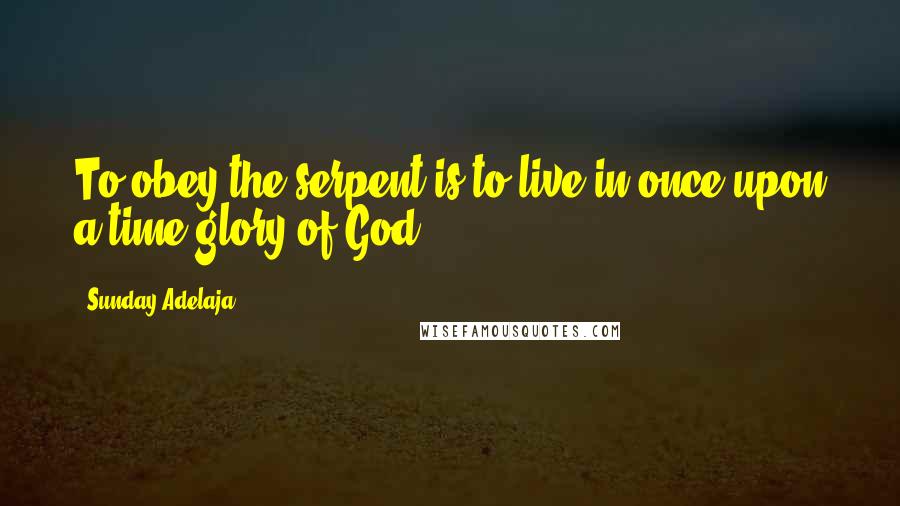 Sunday Adelaja Quotes: To obey the serpent is to live in once upon a time glory of God