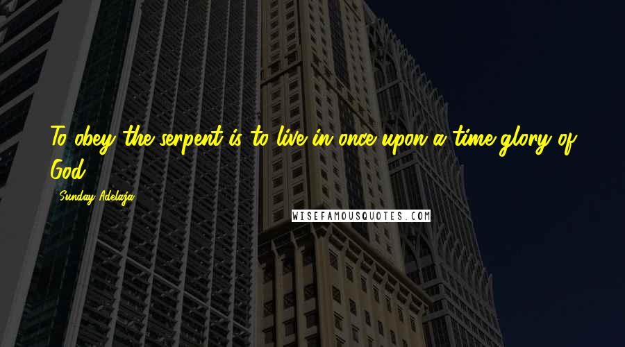 Sunday Adelaja Quotes: To obey the serpent is to live in once upon a time glory of God