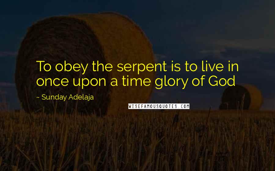 Sunday Adelaja Quotes: To obey the serpent is to live in once upon a time glory of God