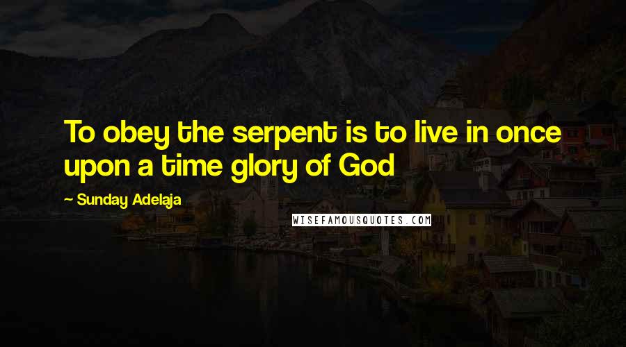 Sunday Adelaja Quotes: To obey the serpent is to live in once upon a time glory of God