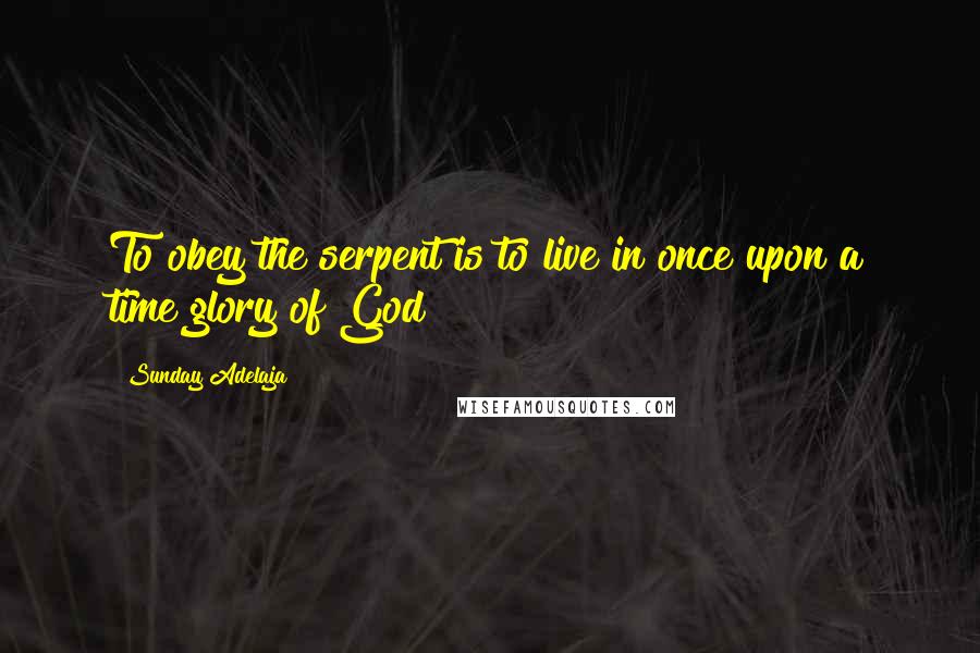 Sunday Adelaja Quotes: To obey the serpent is to live in once upon a time glory of God
