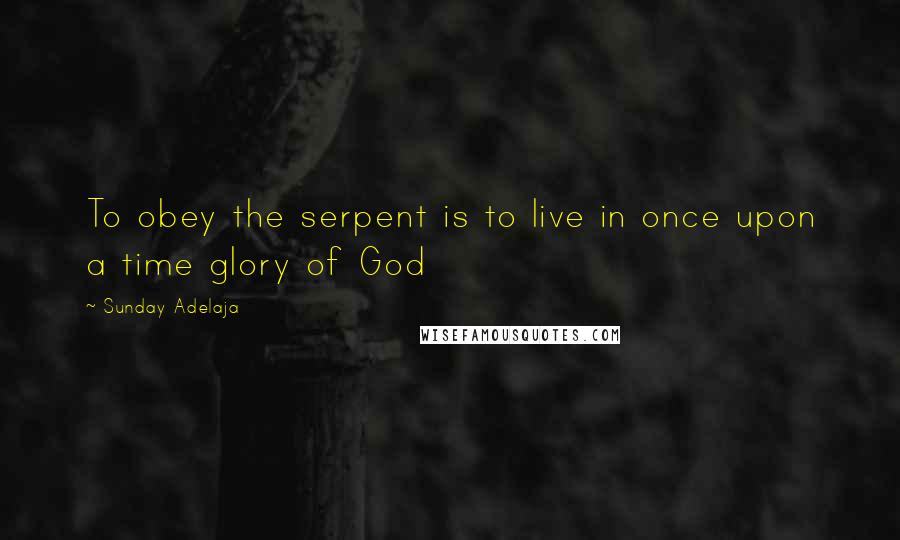 Sunday Adelaja Quotes: To obey the serpent is to live in once upon a time glory of God
