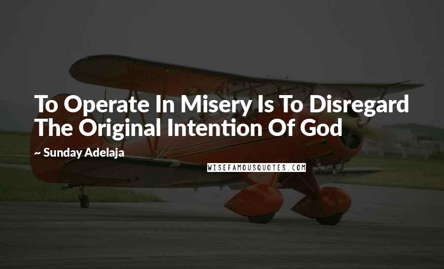 Sunday Adelaja Quotes: To Operate In Misery Is To Disregard The Original Intention Of God