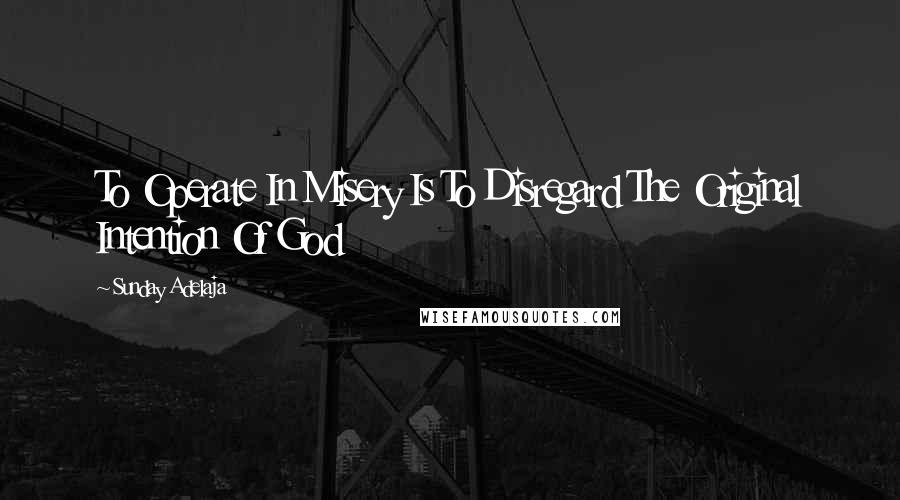 Sunday Adelaja Quotes: To Operate In Misery Is To Disregard The Original Intention Of God