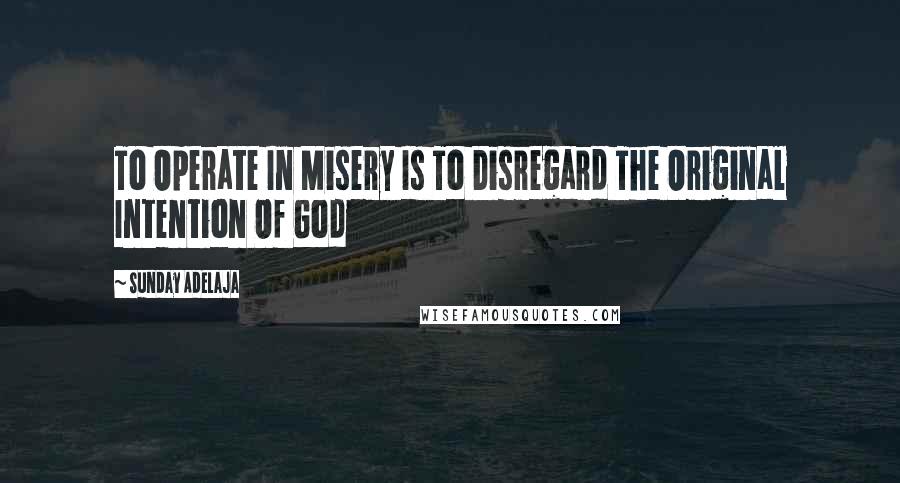 Sunday Adelaja Quotes: To Operate In Misery Is To Disregard The Original Intention Of God