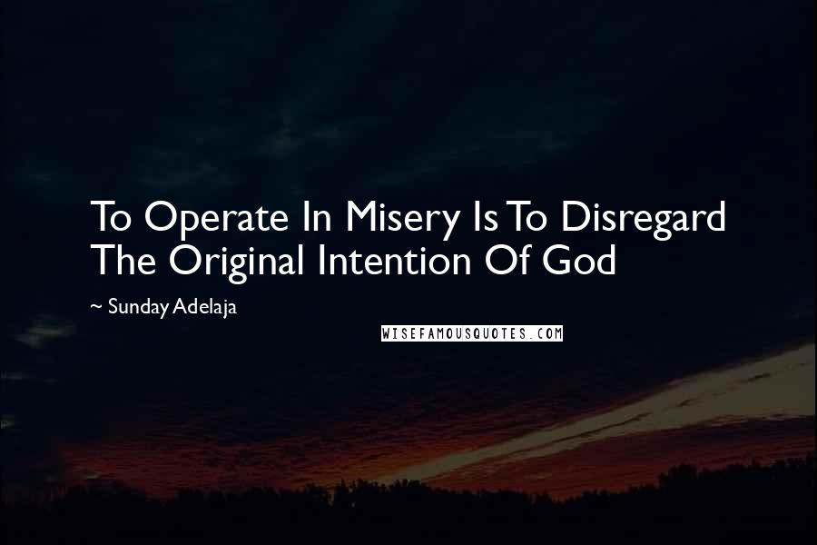 Sunday Adelaja Quotes: To Operate In Misery Is To Disregard The Original Intention Of God