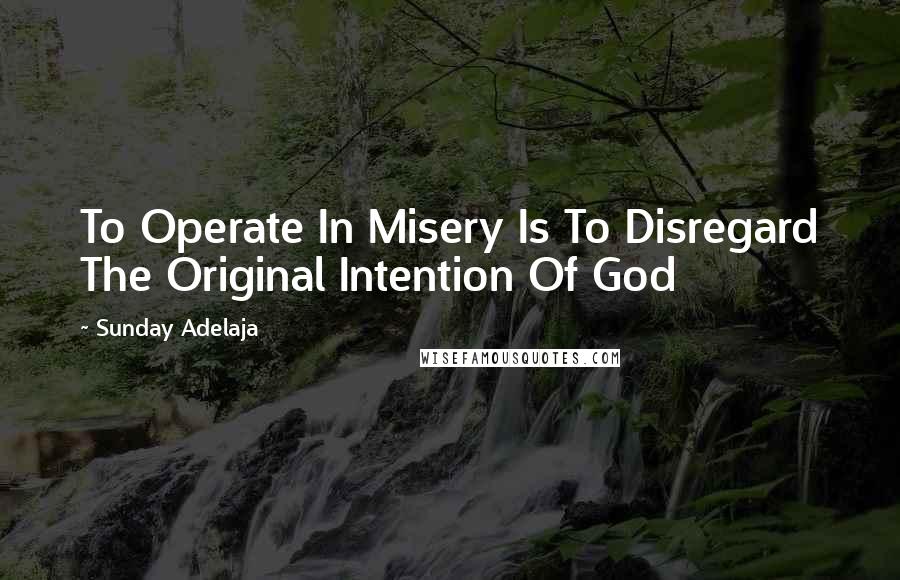 Sunday Adelaja Quotes: To Operate In Misery Is To Disregard The Original Intention Of God