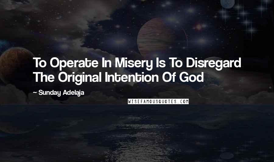 Sunday Adelaja Quotes: To Operate In Misery Is To Disregard The Original Intention Of God