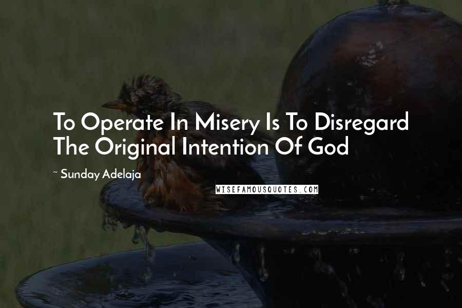 Sunday Adelaja Quotes: To Operate In Misery Is To Disregard The Original Intention Of God