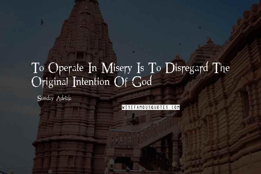 Sunday Adelaja Quotes: To Operate In Misery Is To Disregard The Original Intention Of God