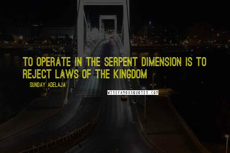 Sunday Adelaja Quotes: To operate in the serpent dimension is to reject laws of the kingdom