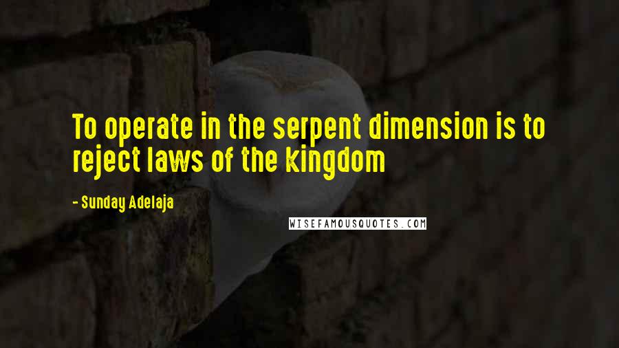 Sunday Adelaja Quotes: To operate in the serpent dimension is to reject laws of the kingdom