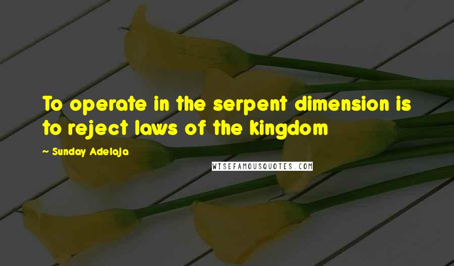 Sunday Adelaja Quotes: To operate in the serpent dimension is to reject laws of the kingdom