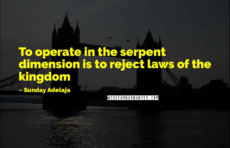 Sunday Adelaja Quotes: To operate in the serpent dimension is to reject laws of the kingdom