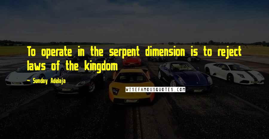 Sunday Adelaja Quotes: To operate in the serpent dimension is to reject laws of the kingdom