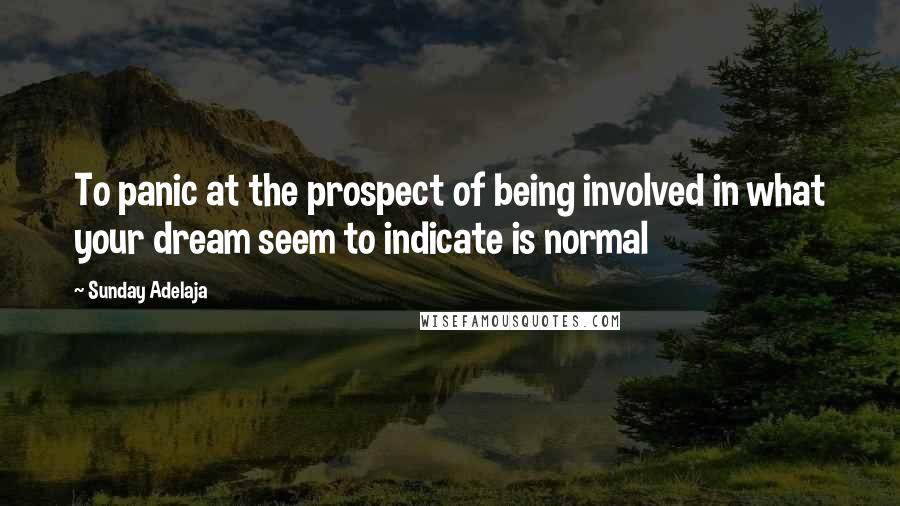Sunday Adelaja Quotes: To panic at the prospect of being involved in what your dream seem to indicate is normal
