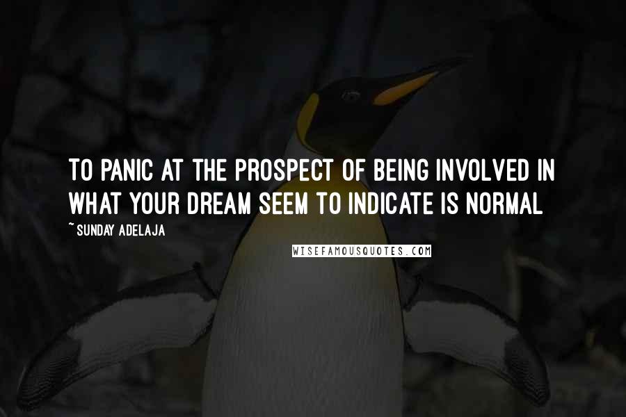 Sunday Adelaja Quotes: To panic at the prospect of being involved in what your dream seem to indicate is normal
