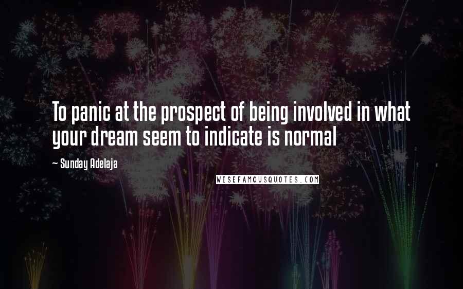Sunday Adelaja Quotes: To panic at the prospect of being involved in what your dream seem to indicate is normal