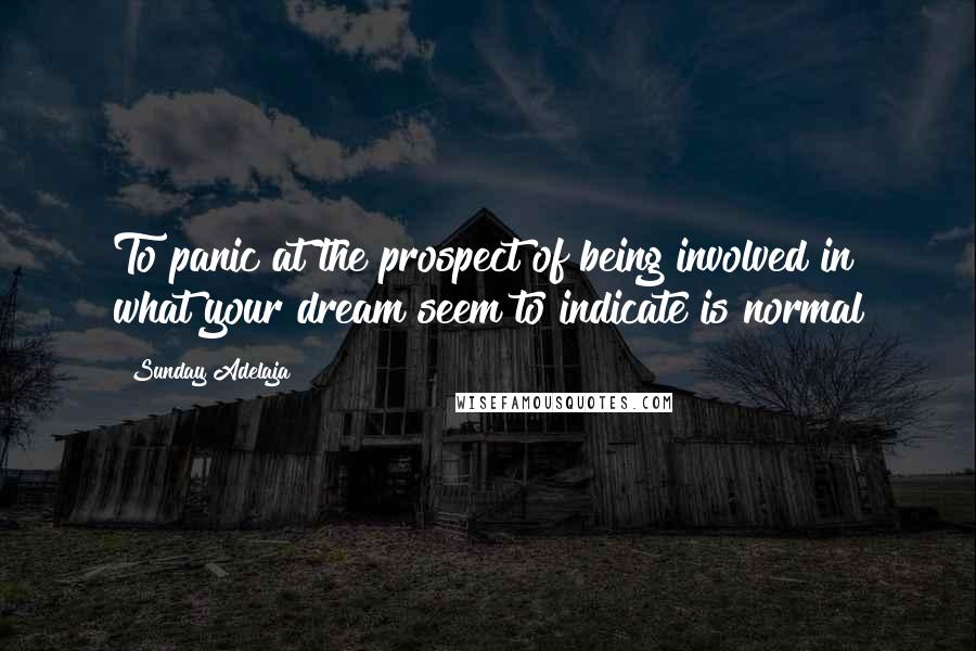 Sunday Adelaja Quotes: To panic at the prospect of being involved in what your dream seem to indicate is normal