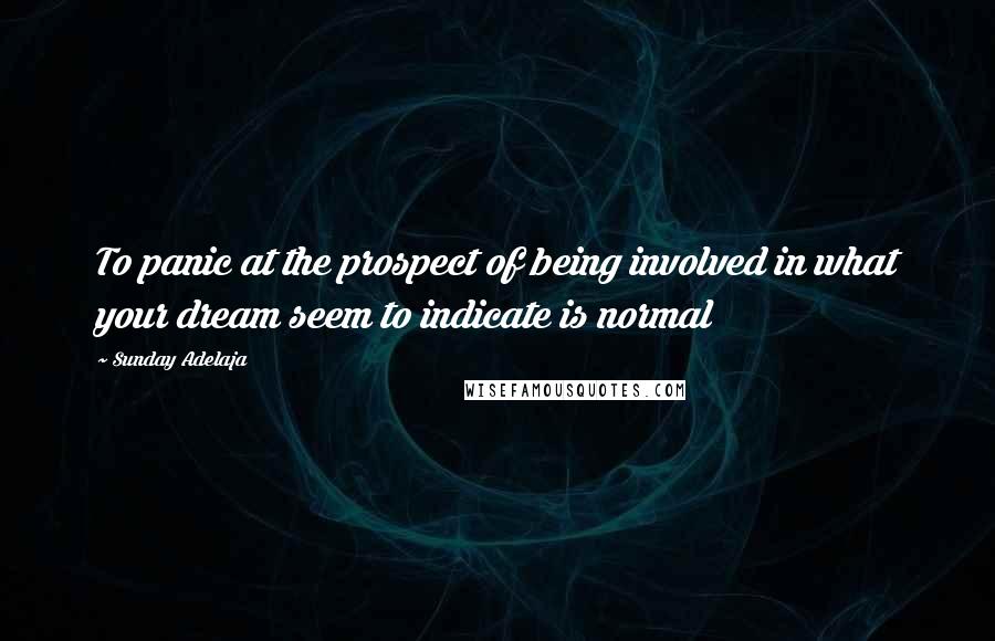 Sunday Adelaja Quotes: To panic at the prospect of being involved in what your dream seem to indicate is normal
