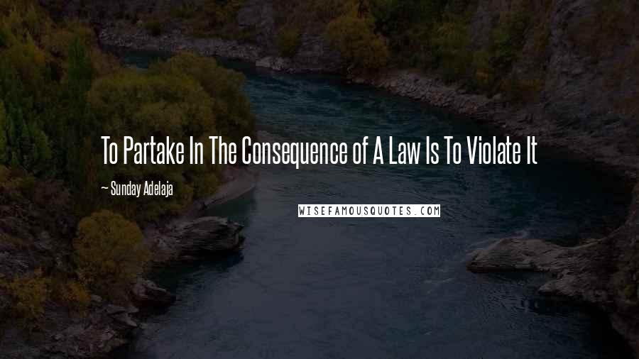 Sunday Adelaja Quotes: To Partake In The Consequence of A Law Is To Violate It