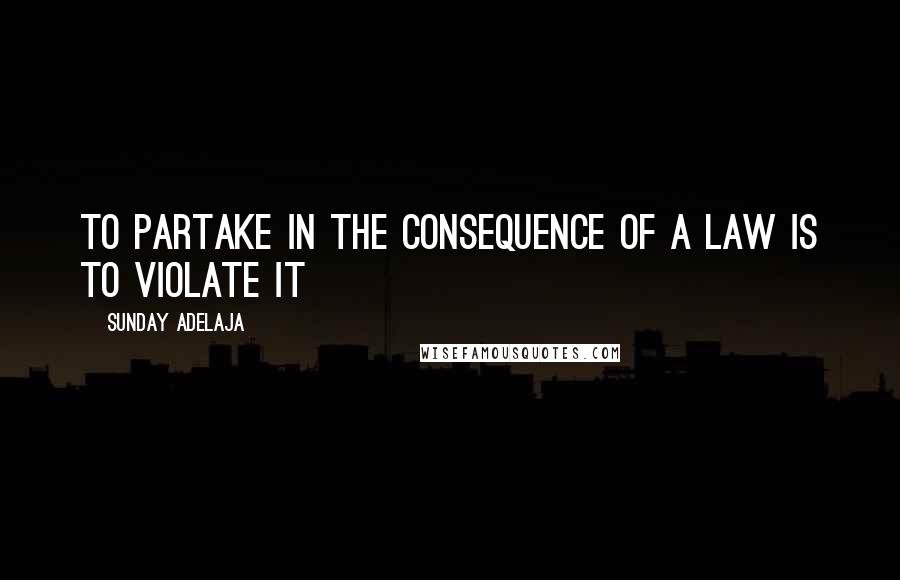 Sunday Adelaja Quotes: To Partake In The Consequence of A Law Is To Violate It