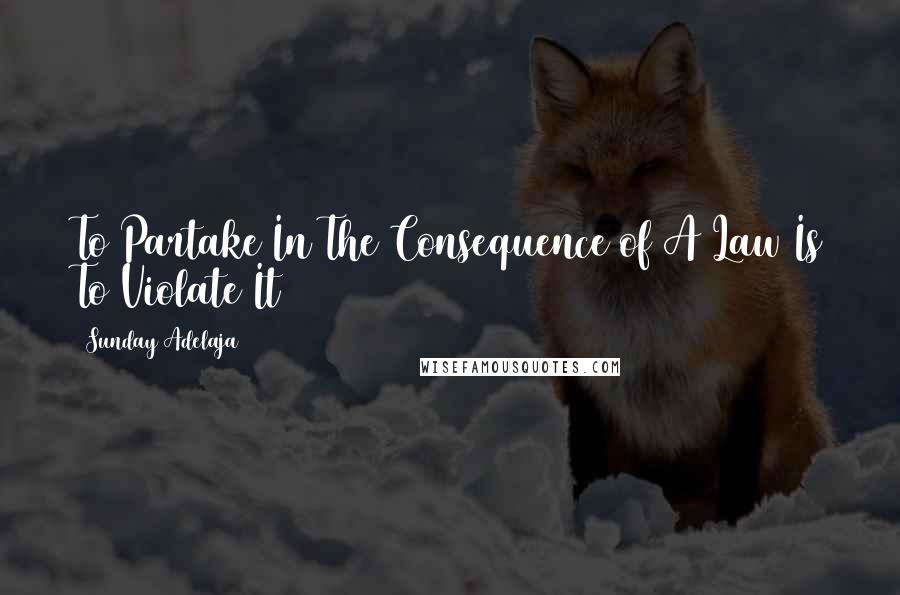 Sunday Adelaja Quotes: To Partake In The Consequence of A Law Is To Violate It