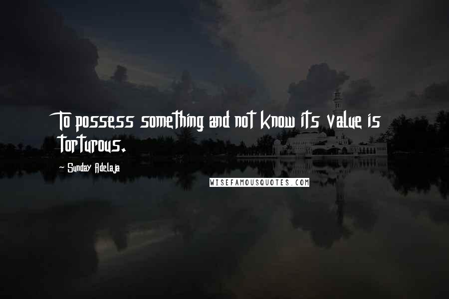 Sunday Adelaja Quotes: To possess something and not know its value is torturous.