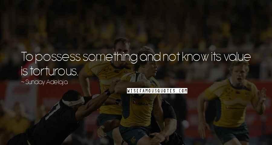 Sunday Adelaja Quotes: To possess something and not know its value is torturous.