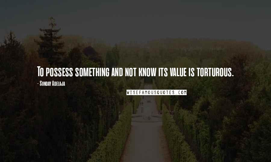 Sunday Adelaja Quotes: To possess something and not know its value is torturous.