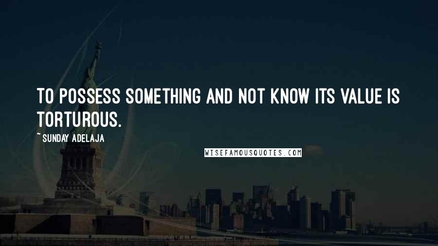 Sunday Adelaja Quotes: To possess something and not know its value is torturous.