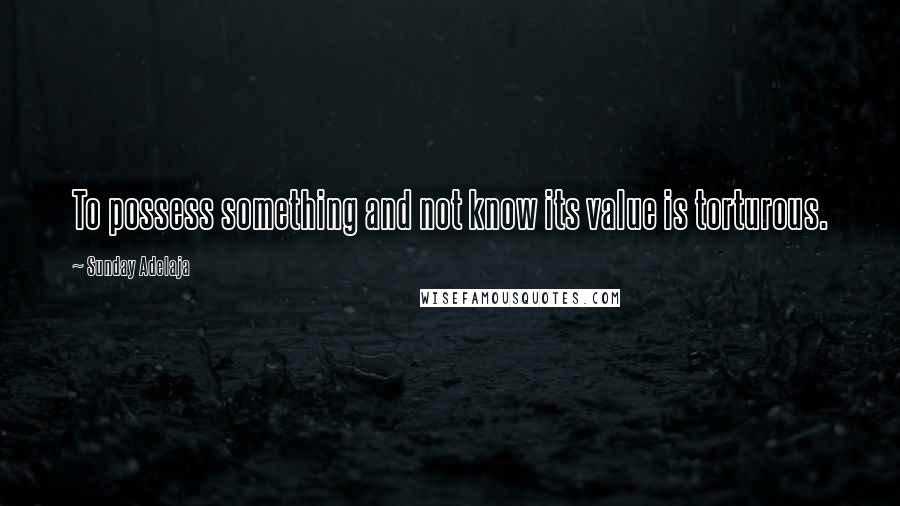 Sunday Adelaja Quotes: To possess something and not know its value is torturous.