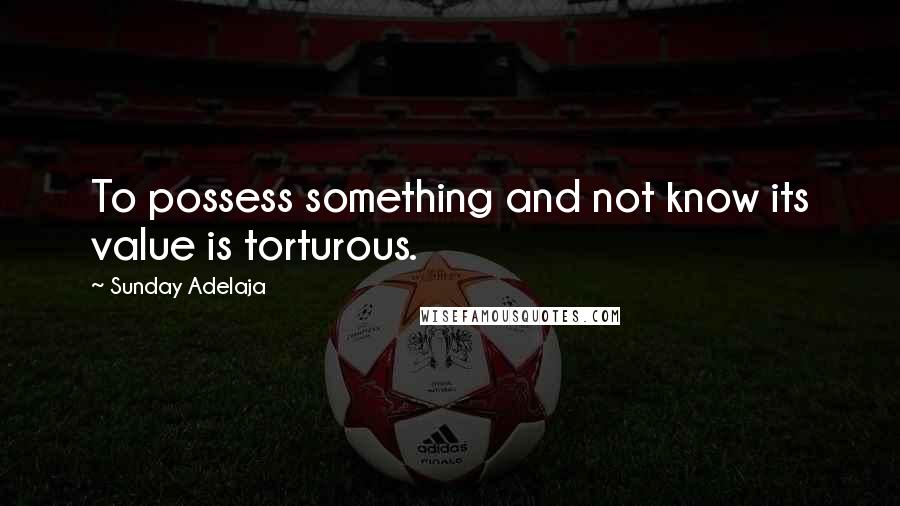 Sunday Adelaja Quotes: To possess something and not know its value is torturous.