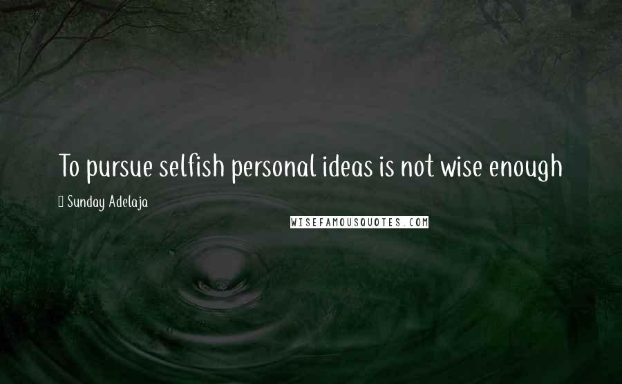 Sunday Adelaja Quotes: To pursue selfish personal ideas is not wise enough