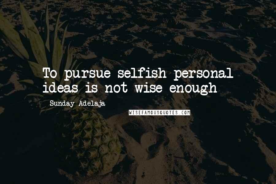 Sunday Adelaja Quotes: To pursue selfish personal ideas is not wise enough
