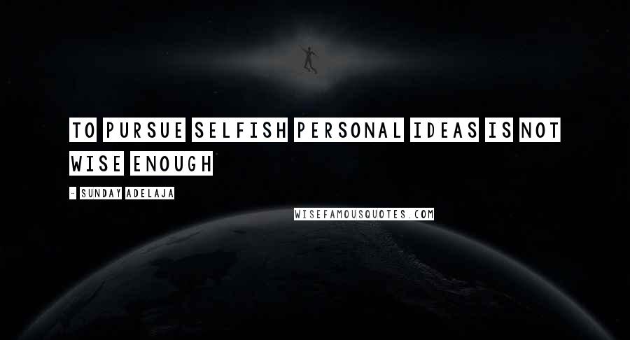 Sunday Adelaja Quotes: To pursue selfish personal ideas is not wise enough